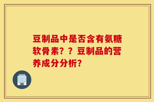 豆制品中是否含有氨糖软骨素？？豆制品的营养成分分析？