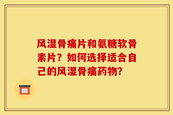 风湿骨痛片和氨糖软骨素片？如何选择适合自己的风湿骨痛药物？