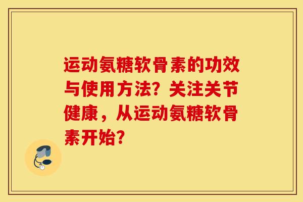 运动氨糖软骨素的功效与使用方法？关注关节健康，从运动氨糖软骨素开始？