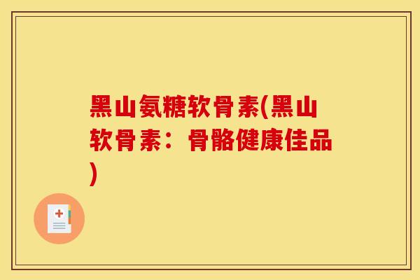 黑山氨糖软骨素(黑山软骨素：骨骼健康佳品)