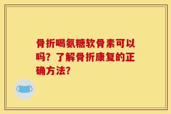 骨折喝氨糖软骨素可以吗？了解骨折康复的正确方法？