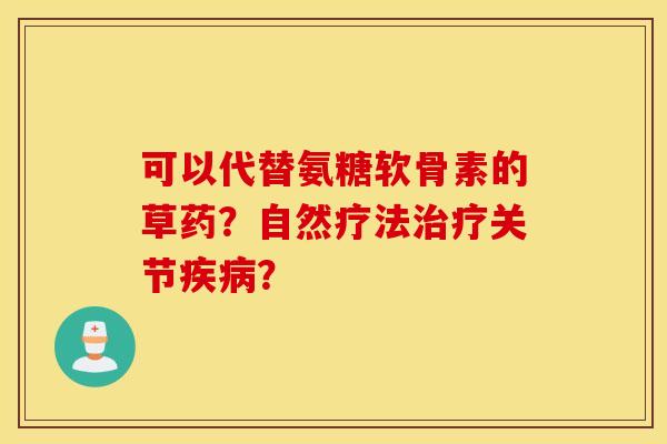 可以代替氨糖软骨素的草药?自然疗法治疗关节疾病? 可以代替氨糖软骨素的草药?自然疗法治疗关节疾病?