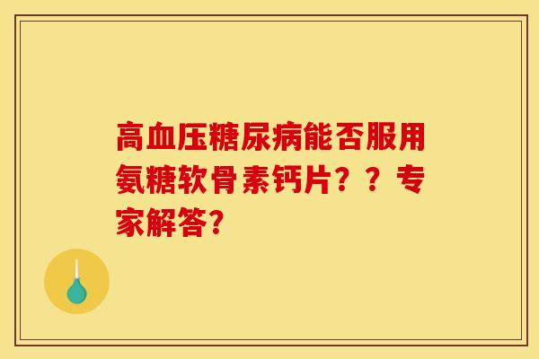 高血压糖尿病能否服用氨糖软骨素钙片？？专家解答？
