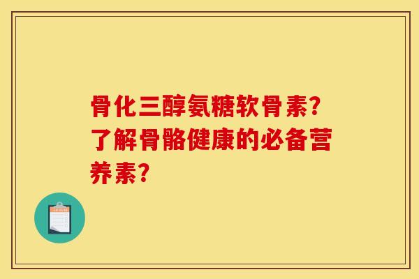 骨化三醇氨糖软骨素？了解骨骼健康的必备营养素？