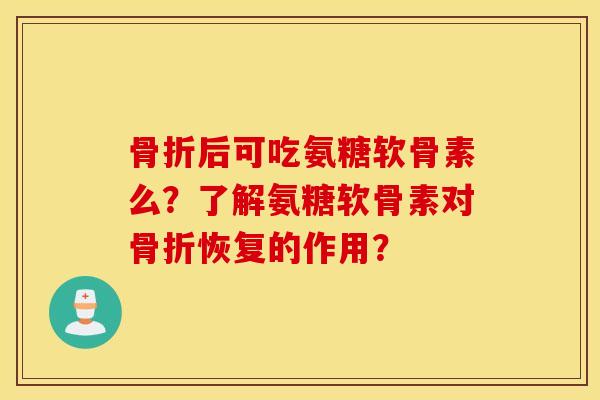 骨折后可吃氨糖软骨素么？了解氨糖软骨素对骨折恢复的作用？