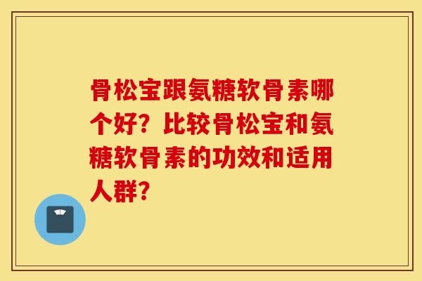 骨松宝跟氨糖软骨素哪个好？比较骨松宝和氨糖软骨素的功效和适用人群？