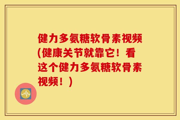 健力多氨糖软骨素视频(健康关节就靠它！看这个健力多氨糖软骨素视频！)