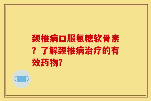 颈椎病口服氨糖软骨素？了解颈椎病治疗的有效药物？