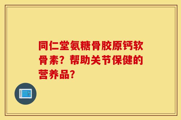 同仁堂氨糖骨胶原钙软骨素?帮助关节保健的营养品? 同仁堂氨糖骨胶原钙软骨素?帮助关节保健的营养品?