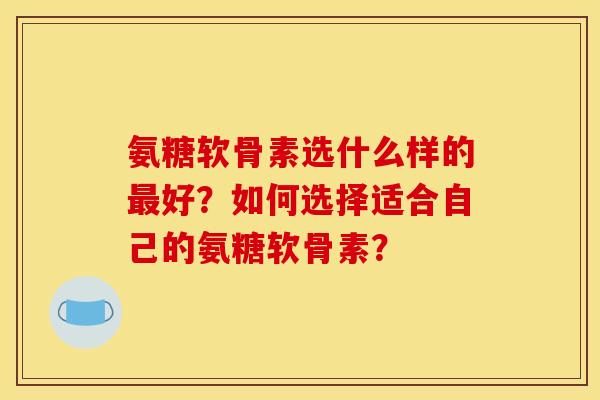 氨糖软骨素选什么样的最好？如何选择适合自己的氨糖软骨素？