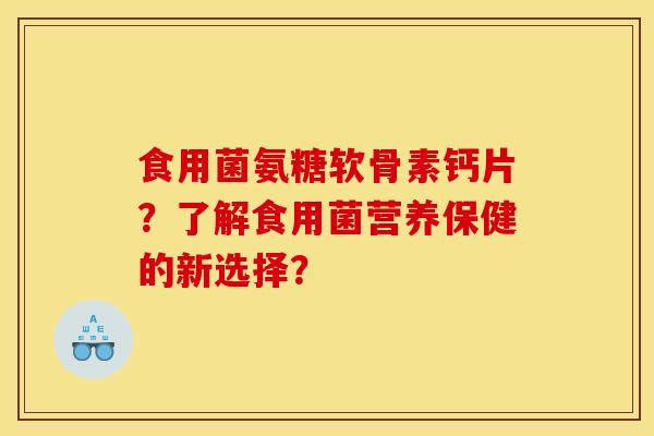 食用菌氨糖软骨素钙片？了解食用菌营养保健的新选择？