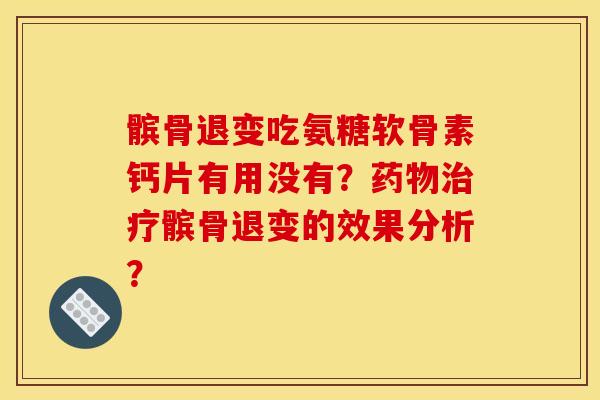 髌骨退变吃氨糖软骨素钙片有用没有?药物治疗髌骨退变的效果分析? 髌骨退变吃氨糖软骨素钙片有用没有?药物治疗髌骨退变的效果分析?