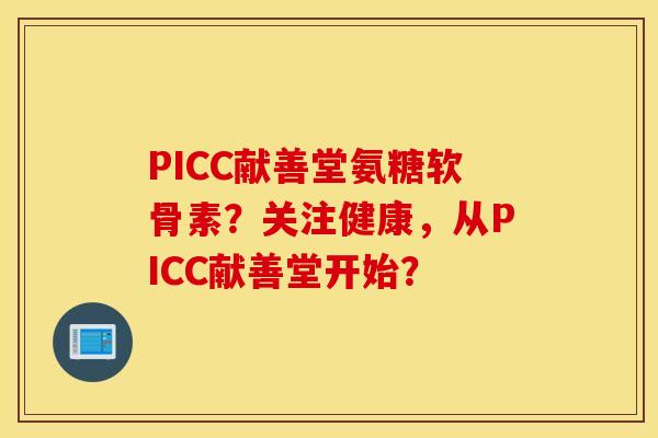 PICC献善堂氨糖软骨素？关注健康，从PICC献善堂开始？