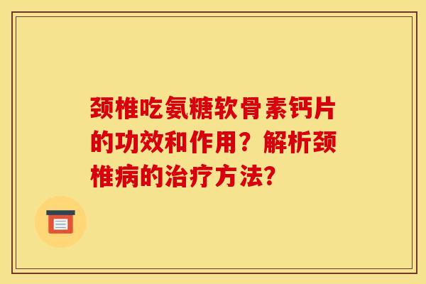 颈椎吃氨糖软骨素钙片的功效和作用？解析颈椎病的治疗方法？