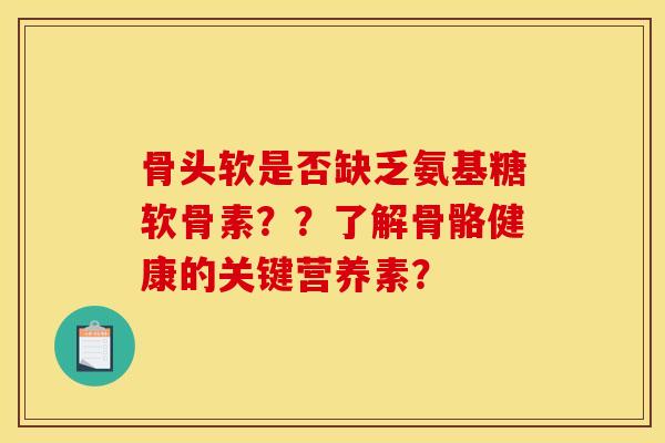 骨头软是否缺乏氨基糖软骨素？？了解骨骼健康的关键营养素？