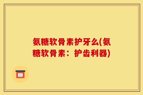 氨糖软骨素护牙么(氨糖软骨素：护齿利器)