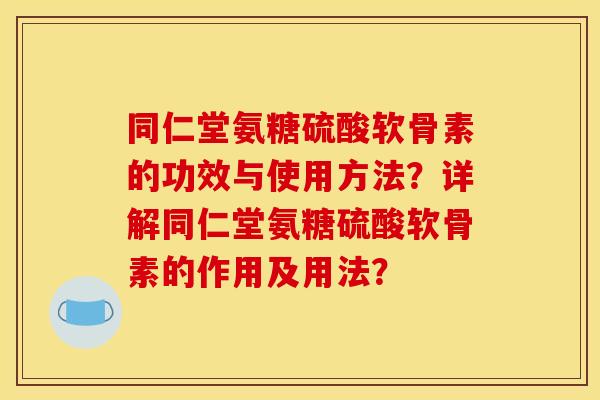 同仁堂氨糖硫酸软骨素的功效与使用方法？详解同仁堂氨糖硫酸软骨素的作用及用法？