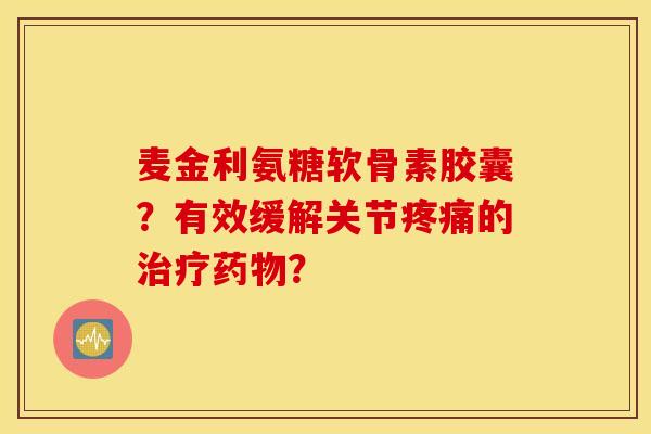 麦金利氨糖软骨素胶囊?有效缓解关节疼痛的治疗药物? 麦金利氨糖软骨素胶囊?有效缓解关节疼痛的治疗药物?