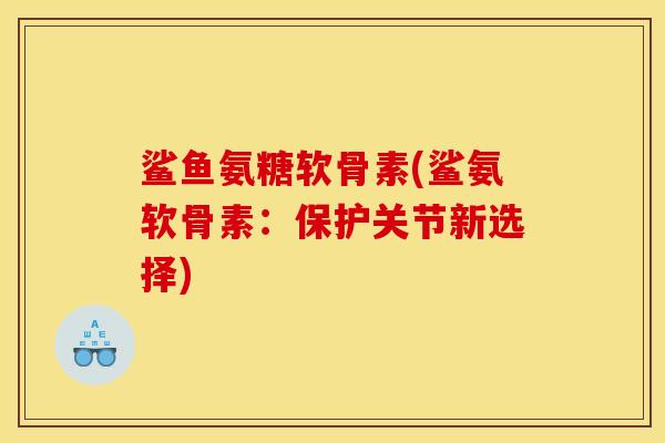 鲨鱼氨糖软骨素(鲨氨软骨素：保护关节新选择)