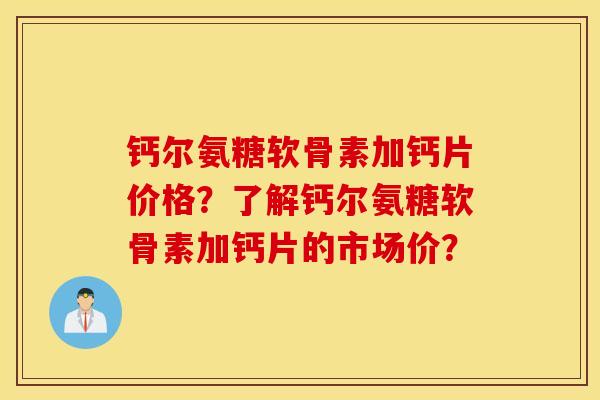 钙尔氨糖软骨素加钙片价格？了解钙尔氨糖软骨素加钙片的市场价？