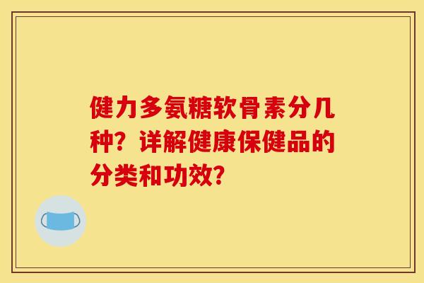 健力多氨糖软骨素分几种?详解健康保健品的分类和功效? 健力多氨糖软骨素分几种?详解健康保健品的分类和功效?