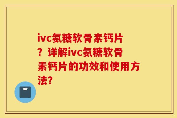 ivc氨糖软骨素钙片？详解ivc氨糖软骨素钙片的功效和使用方法？