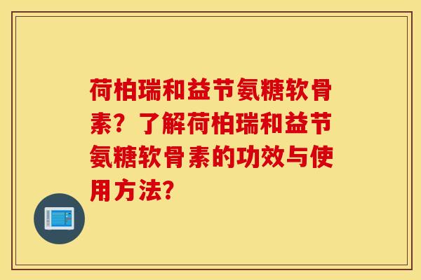 荷柏瑞和益节氨糖软骨素？了解荷柏瑞和益节氨糖软骨素的功效与使用方法？