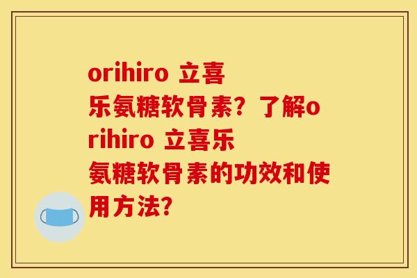 orihiro 立喜乐氨糖软骨素？了解orihiro 立喜乐氨糖软骨素的功效和使用方法？