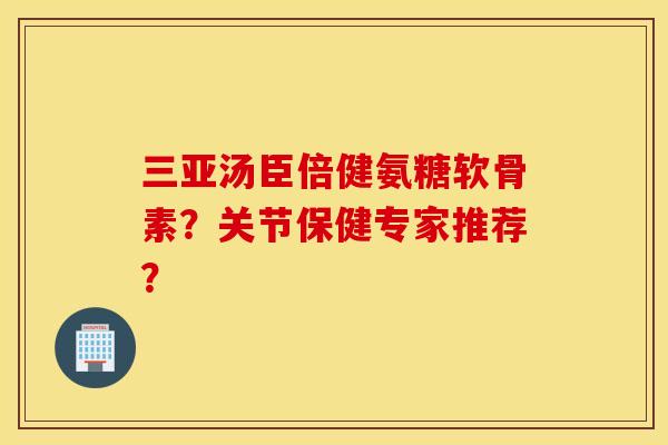 三亚汤臣倍健氨糖软骨素?关节保健专家推荐? 三亚汤臣倍健氨糖软骨素?关节保健专家推荐?