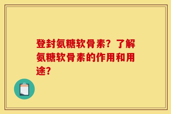 登封氨糖软骨素？了解氨糖软骨素的作用和用途？