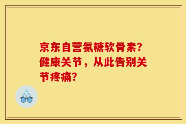 京东自营氨糖软骨素？健康关节，从此告别关节疼痛？