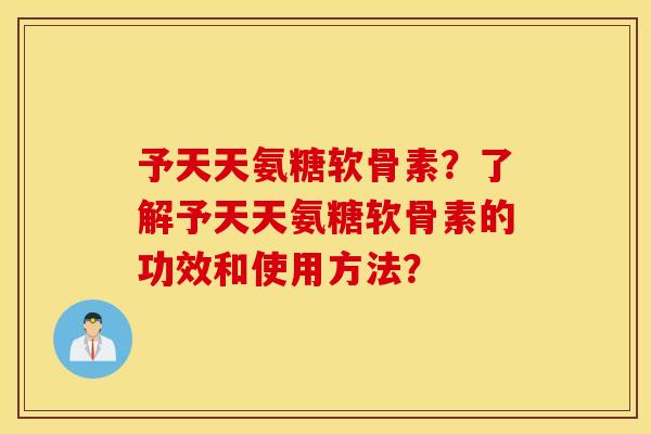 予天天氨糖软骨素?了解予天天氨糖软骨素的功效和使用方法? 予天天氨糖软骨素?了解予天天氨糖软骨素的功效和使用方法?