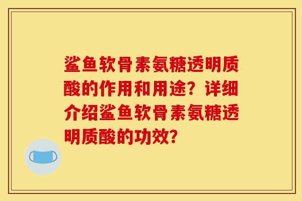 鲨鱼软骨素氨糖透明质酸的作用和用途？详细介绍鲨鱼软骨素氨糖透明质酸的功效？