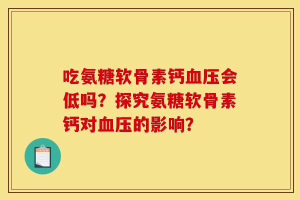 吃氨糖软骨素钙血压会低吗？探究氨糖软骨素钙对血压的影响？