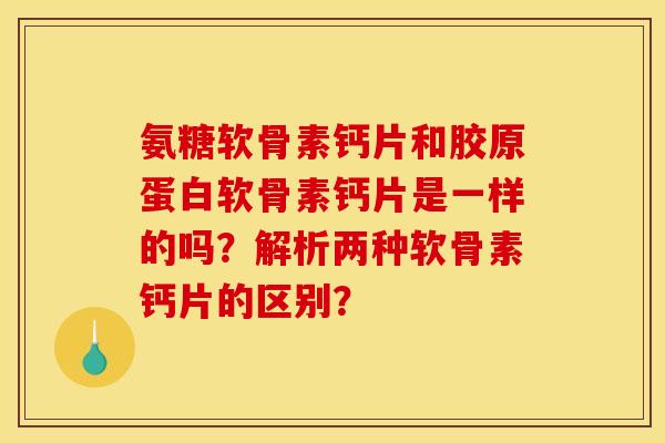氨糖软骨素钙片和胶原蛋白软骨素钙片是一样的吗？解析两种软骨素钙片的区别？