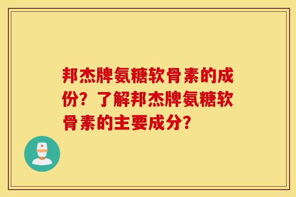 邦杰牌氨糖软骨素的成份?了解邦杰牌氨糖软骨素的主要成分? 邦杰牌氨糖软骨素的成份?了解邦杰牌氨糖软骨素的主要成分?