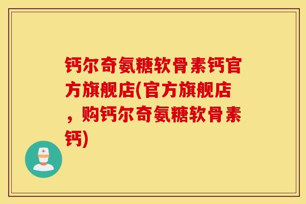 钙尔奇氨糖软骨素钙官方旗舰店(官方旗舰店，购钙尔奇氨糖软骨素钙)