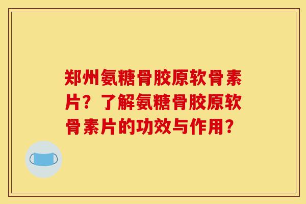 郑州氨糖骨胶原软骨素片？了解氨糖骨胶原软骨素片的功效与作用？
