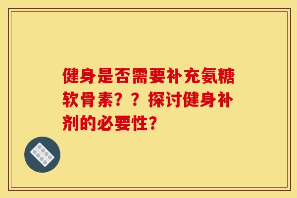 健身是否需要补充氨糖软骨素？？探讨健身补剂的必要性？