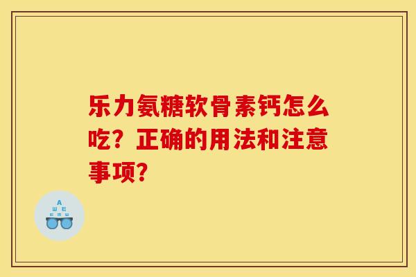 乐力氨糖软骨素钙怎么吃?正确的用法和注意事项? 乐力氨糖软骨素钙怎么吃?正确的用法和注意事项?