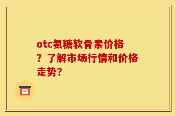 otc氨糖软骨素价格？了解市场行情和价格走势？