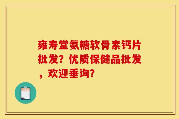 雍寿堂氨糖软骨素钙片批发？优质保健品批发，欢迎垂询？