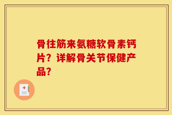 骨往筋来氨糖软骨素钙片？详解骨关节保健产品？