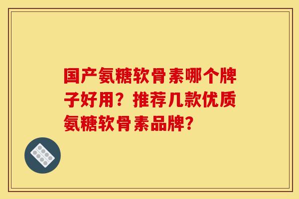 国产氨糖软骨素哪个牌子好用?推荐几款优质氨糖软骨素品牌? 国产氨糖软骨素哪个牌子好用?推荐几款优质氨糖软骨素品牌?