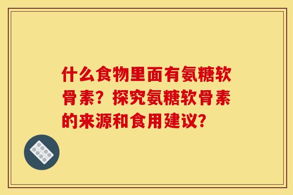 什么食物里面有氨糖软骨素？探究氨糖软骨素的来源和食用建议？