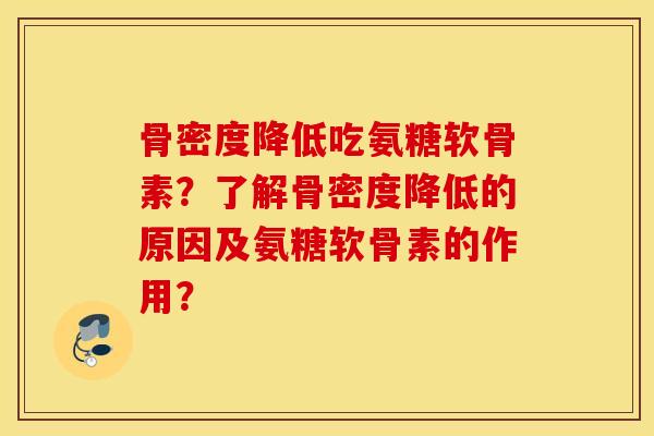 骨密度降低吃氨糖软骨素?了解骨密度降低的原因及氨糖软骨素的作用? 骨密度降低吃氨糖软骨素?了解骨密度降低的原因及氨糖软骨素的作用?