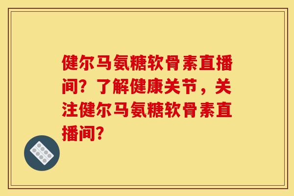 健尔马氨糖软骨素直播间？了解健康关节，关注健尔马氨糖软骨素直播间？