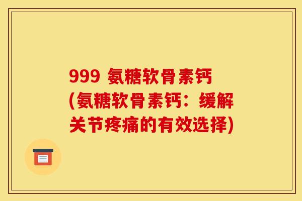 999 氨糖软骨素钙(氨糖软骨素钙：缓解关节疼痛的有效选择)