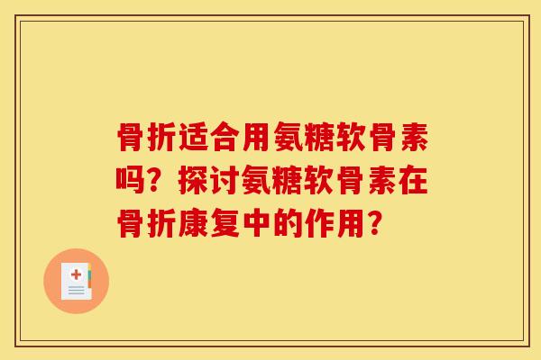 骨折适合用氨糖软骨素吗？探讨氨糖软骨素在骨折康复中的作用？