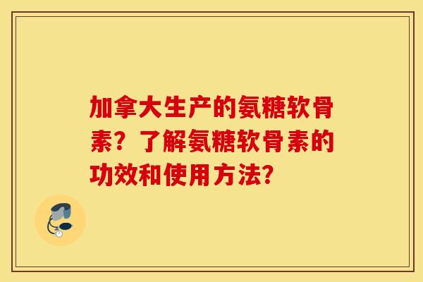 加拿大生产的氨糖软骨素？了解氨糖软骨素的功效和使用方法？